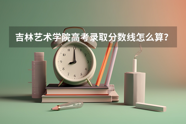 吉林艺术学院高考录取分数线怎么算？