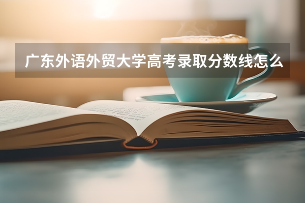 广东外语外贸大学高考录取分数线怎么算？