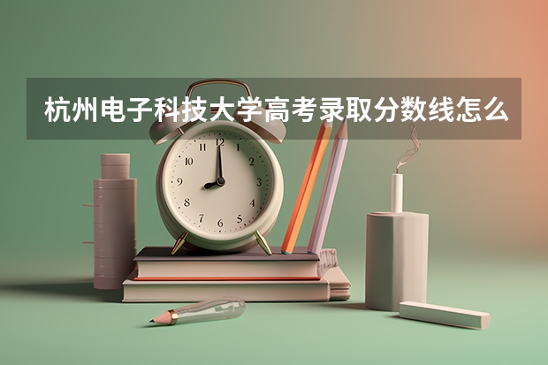 杭州电子科技大学高考录取分数线怎么算？