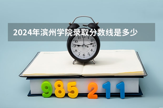 2024年滨州学院录取分数线是多少？