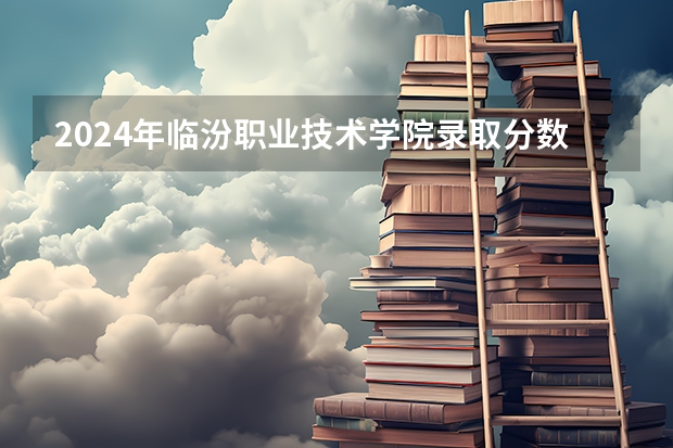 2024年临汾职业技术学院录取分数线是多少？