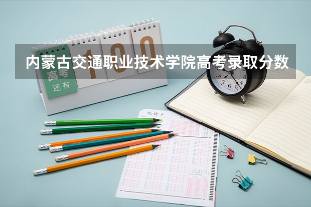 内蒙古交通职业技术学院高考录取分数线怎么算？