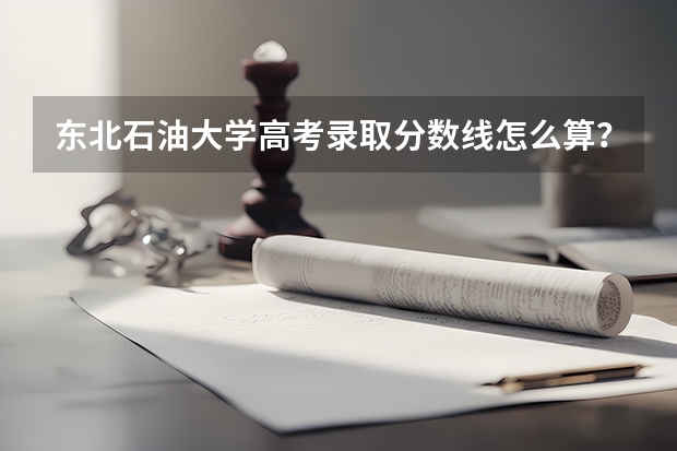 东北石油大学高考录取分数线怎么算？