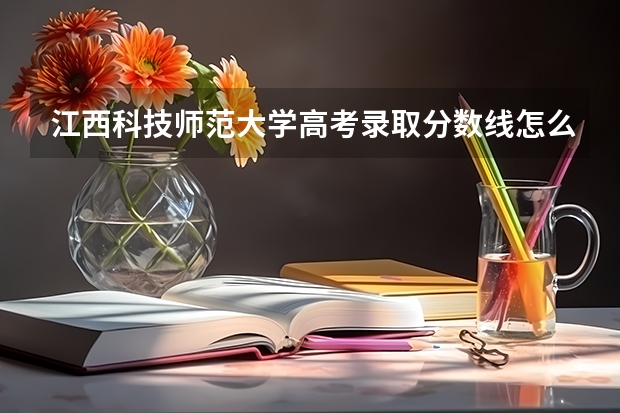 江西科技师范大学高考录取分数线怎么算？