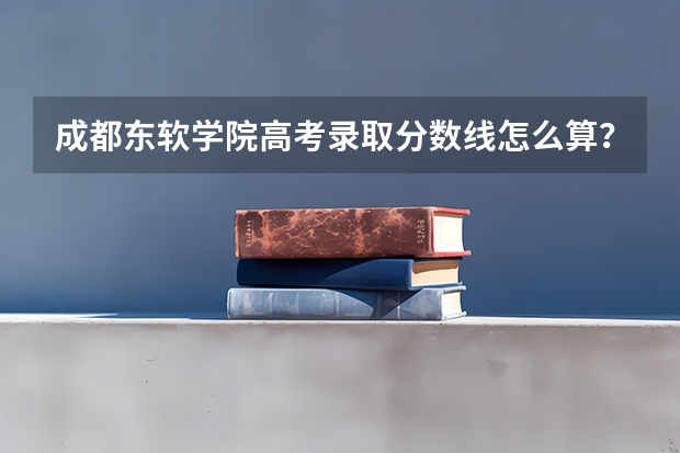 成都东软学院高考录取分数线怎么算？