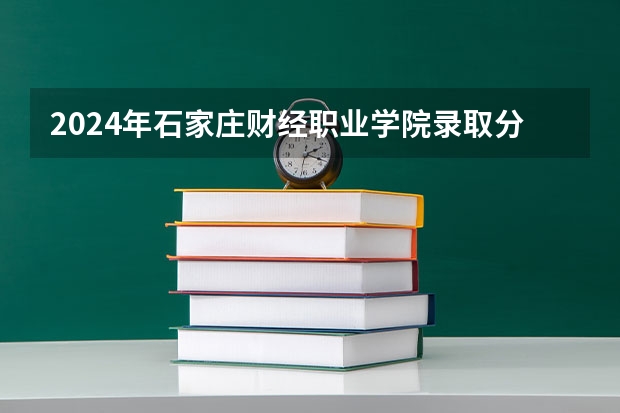 2024年石家庄财经职业学院录取分数线是多少？