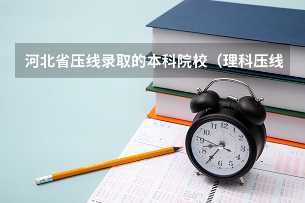 河北省压线录取的本科院校（理科压线二本学校 刚过二本线的公办大学）