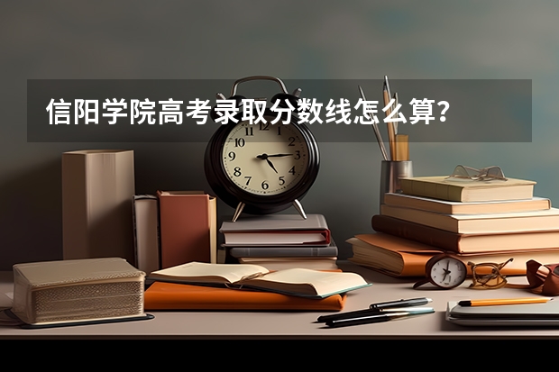 信阳学院高考录取分数线怎么算？