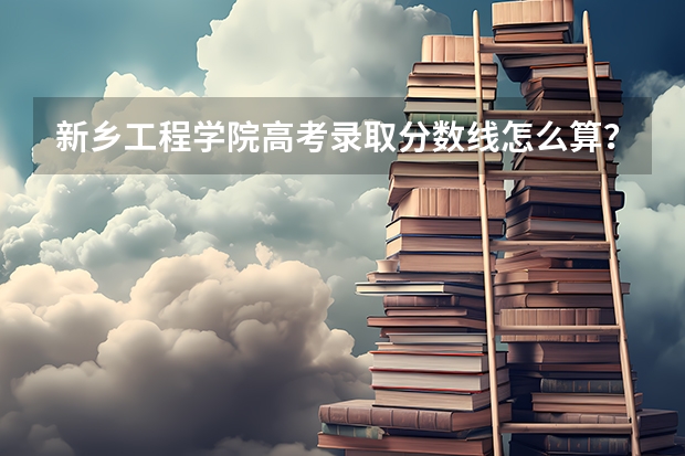 新乡工程学院高考录取分数线怎么算？