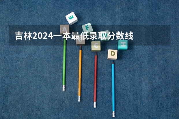 吉林2024一本最低录取分数线