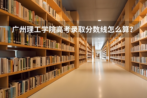 广州理工学院高考录取分数线怎么算？