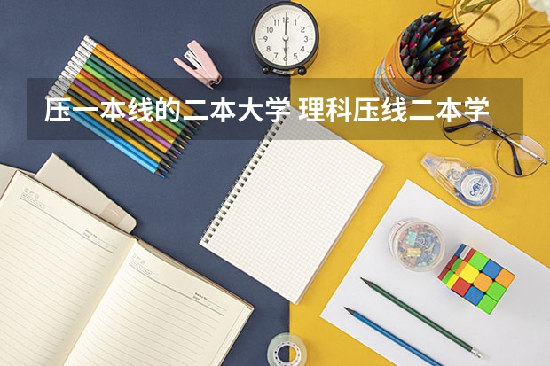 压一本线的二本大学 理科压线二本学校 刚过二本线的公办大学