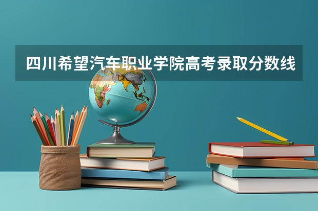 四川希望汽车职业学院高考录取分数线怎么算？