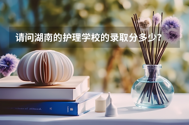 请问湖南的护理学校的录取分多少？