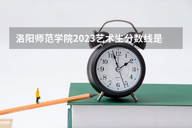 洛阳师范学院2023艺术生分数线是多少啊？