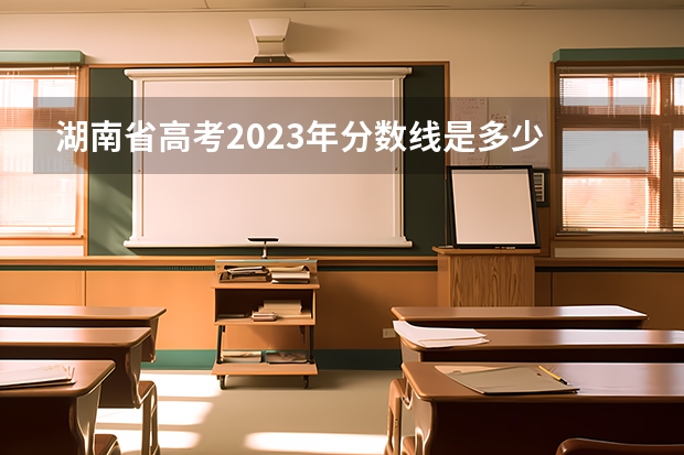 湖南省高考2023年分数线是多少