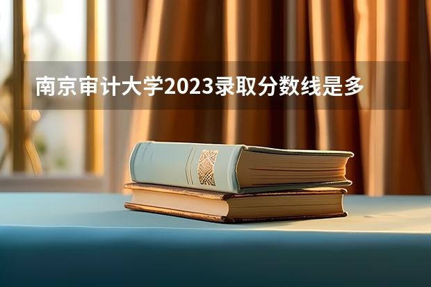 南京审计大学2023录取分数线是多少？