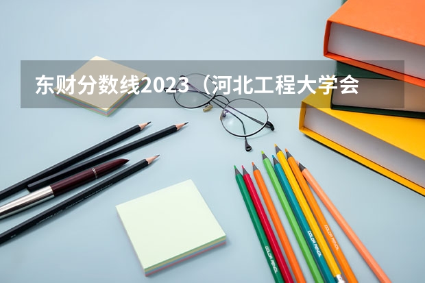 东财分数线2023（河北工程大学会计学分数线）