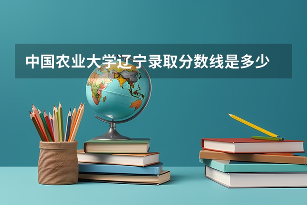 中国农业大学辽宁录取分数线是多少 今年招生人数是多少