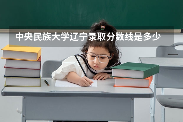 中央民族大学辽宁录取分数线是多少 今年招生人数是多少