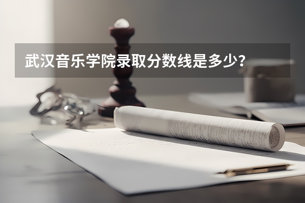 武汉音乐学院录取分数线是多少？