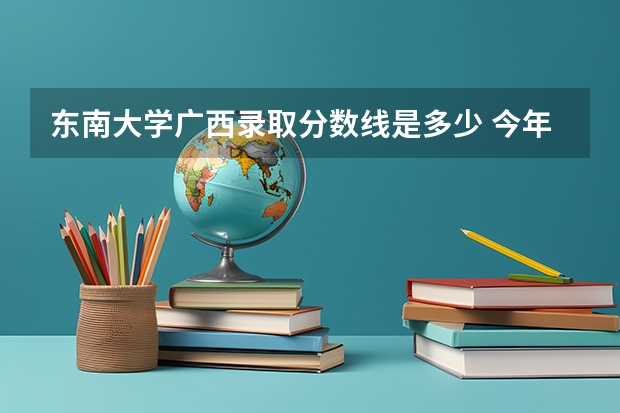 东南大学广西录取分数线是多少 今年招生人数是多少