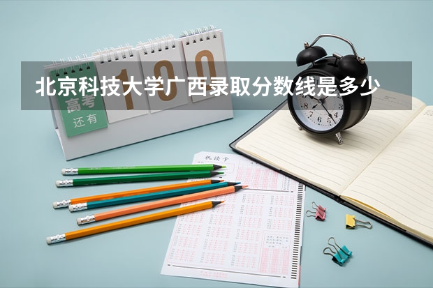 北京科技大学广西录取分数线是多少 今年招生人数是多少