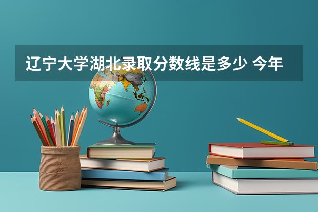 辽宁大学湖北录取分数线是多少 今年招生人数是多少