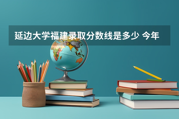 延边大学福建录取分数线是多少 今年招生人数是多少