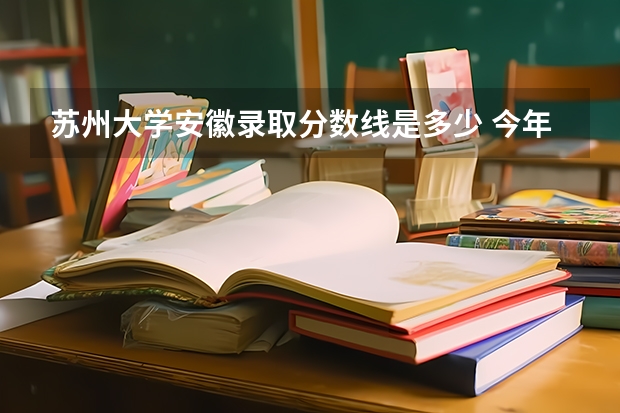 苏州大学安徽录取分数线是多少 今年招生人数是多少