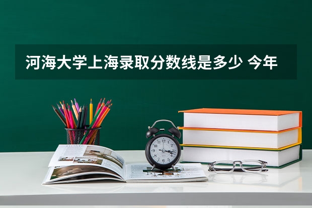 河海大学上海录取分数线是多少 今年招生人数是多少