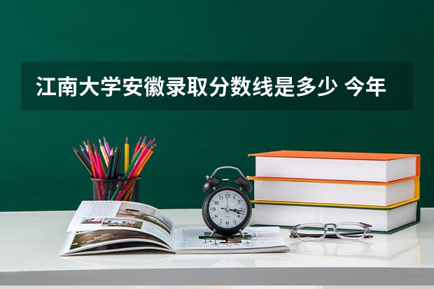 江南大学安徽录取分数线是多少 今年招生人数是多少