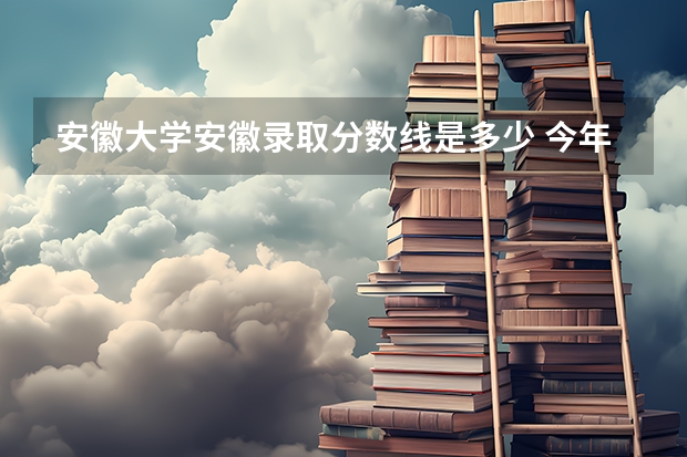 安徽大学安徽录取分数线是多少 今年招生人数是多少