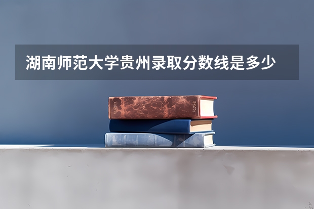 湖南师范大学贵州录取分数线是多少 今年招生人数是多少