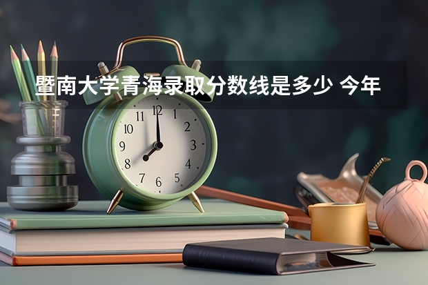 暨南大学青海录取分数线是多少 今年招生人数是多少