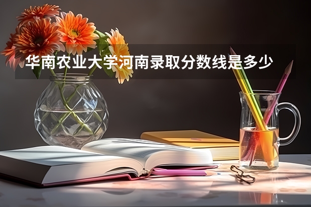 华南农业大学河南录取分数线是多少 今年招生人数是多少