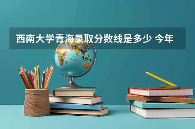 西南大学青海录取分数线是多少 今年招生人数是多少