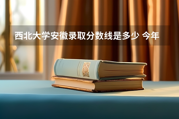 西北大学安徽录取分数线是多少 今年招生人数是多少