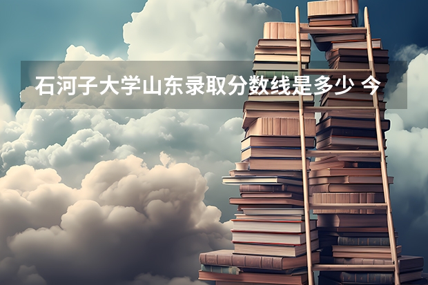 石河子大学山东录取分数线是多少 今年招生人数是多少