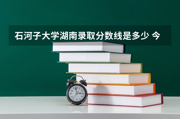 石河子大学湖南录取分数线是多少 今年招生人数是多少