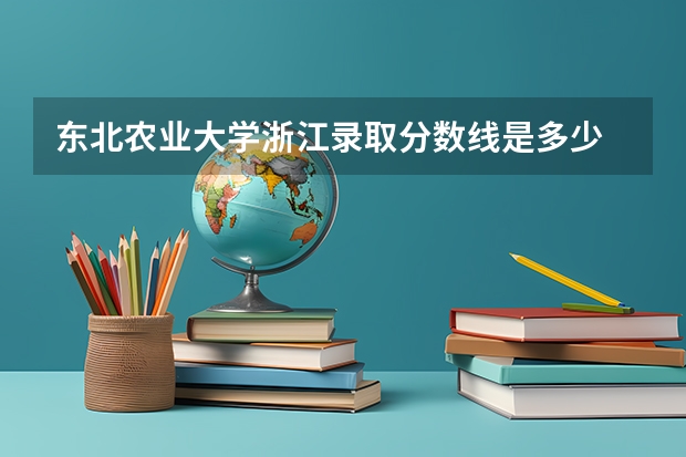 东北农业大学浙江录取分数线是多少 今年招生人数是多少