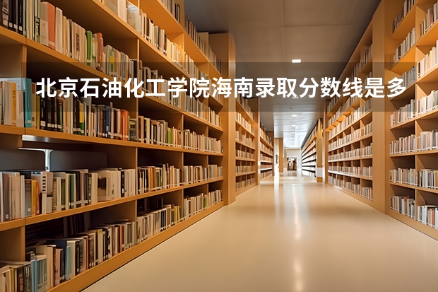 北京石油化工学院海南录取分数线是多少 今年招生人数是多少