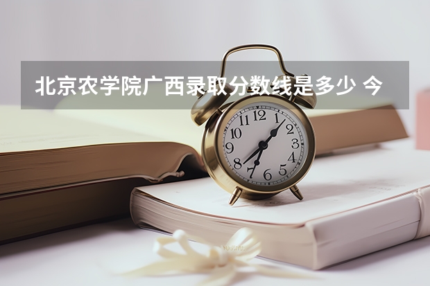 北京农学院广西录取分数线是多少 今年招生人数是多少