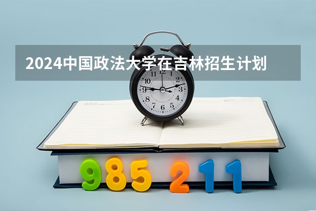 2024中国政法大学在吉林招生计划表