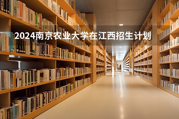 2024南京农业大学在江西招生计划表