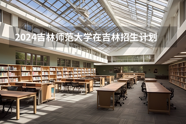 2024吉林师范大学在吉林招生计划表