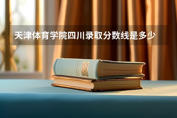 天津体育学院四川录取分数线是多少 今年招生人数是多少