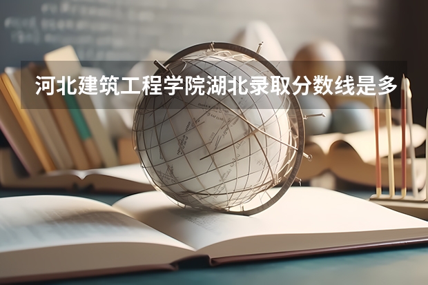 河北建筑工程学院湖北录取分数线是多少 今年招生人数是多少