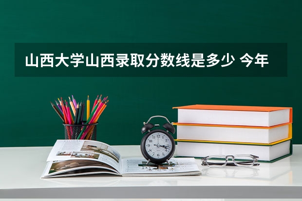 山西大学山西录取分数线是多少 今年招生人数是多少