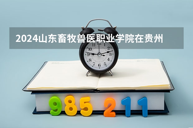 2024山东畜牧兽医职业学院在贵州招生计划